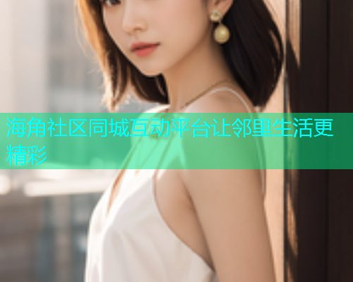 海角社区同城互动平台让邻里生活更精彩