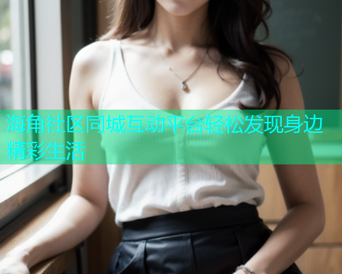 海角社区同城互动平台轻松发现身边精彩生活