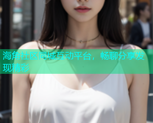 海角社区同城互动平台，畅聊分享发现精彩