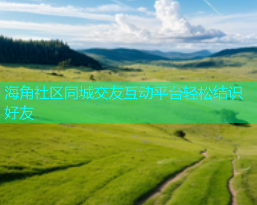 海角社区同城交友互动平台轻松结识好友