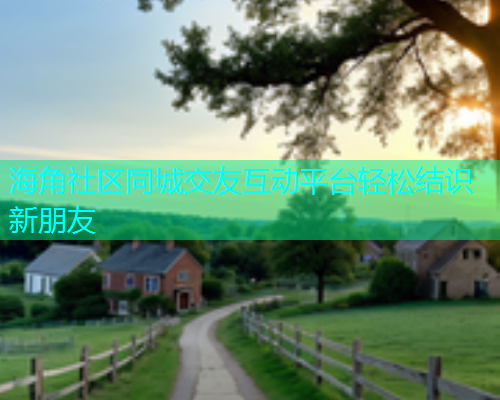 海角社区同城交友互动平台轻松结识新朋友