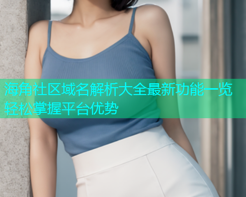 海角社区域名解析大全最新功能一览轻松掌握平台优势 海角社区域名解析大全最新功能一览轻松掌握平台优势
