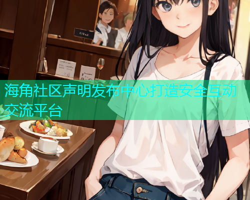 海角社区声明发布中心打造安全互动交流平台 海角社区声明发布中心打造安全互动交流平台