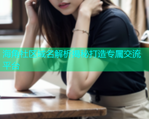 海角社区域名解析揭秘打造专属交流平台 海角社区域名解析揭秘打造专属交流平台