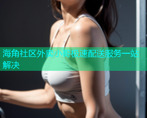海角社区外卖小哥极速配送服务一站解决 海角社区外卖小哥极速配送服务一站解决