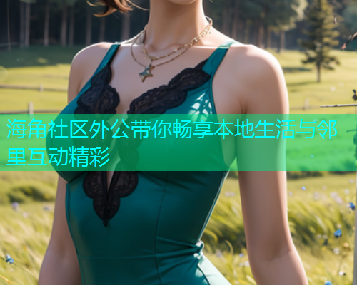 海角社区外公带你畅享本地生活与邻里互动精彩 海角社区外公带你畅享本地生活与邻里互动精彩