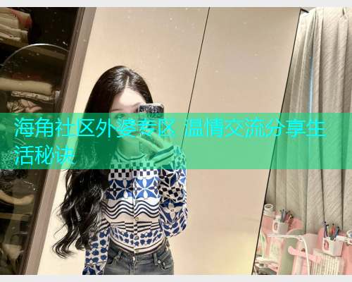 海角社区外婆专区 温情交流分享生活秘诀 海角社区外婆专区 温情交流分享生活秘诀