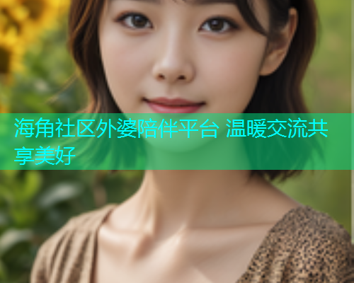 海角社区外婆陪伴平台 温暖交流共享美好 海角社区外婆陪伴平台 温暖交流共享美好