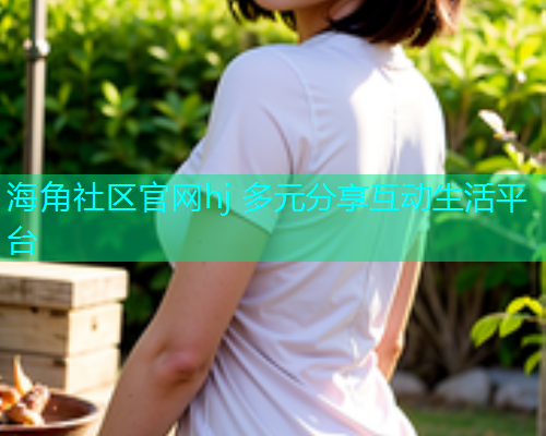 海角社区官网hj 多元分享互动生活平台