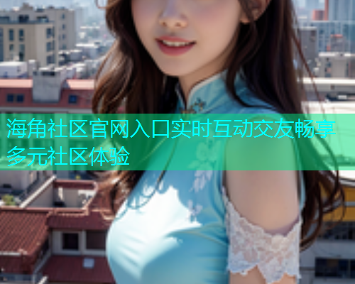 海角社区官网入口实时互动交友畅享多元社区体验 海角社区官网入口实时互动交友畅享多元社区体验
