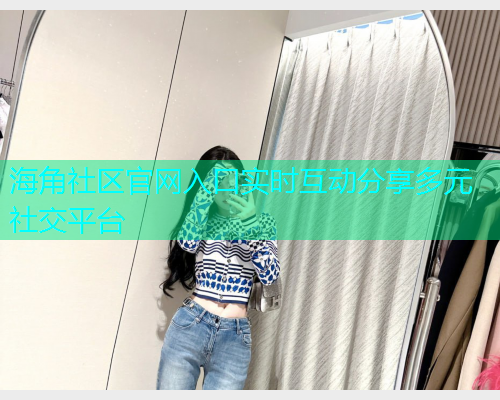 海角社区官网入口实时互动分享多元社交平台 海角社区官网入口实时互动分享多元社交平台