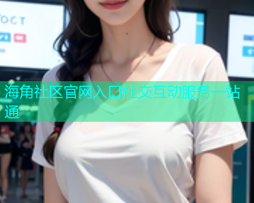 海角社区官网入口社交互动服务一站通 海角社区官网入口社交互动服务一站通