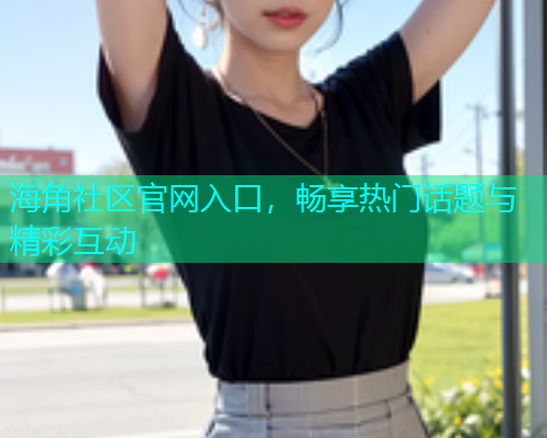 海角社区官网入口,畅享热门话题与精彩互动 海角社区官网入口,畅享热门话题与精彩互动