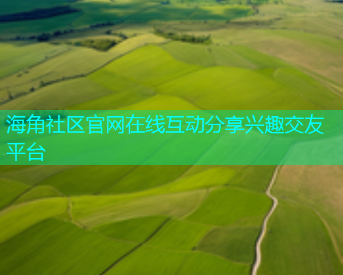 海角社区官网在线互动分享兴趣交友平台 海角社区官网在线互动分享兴趣交友平台