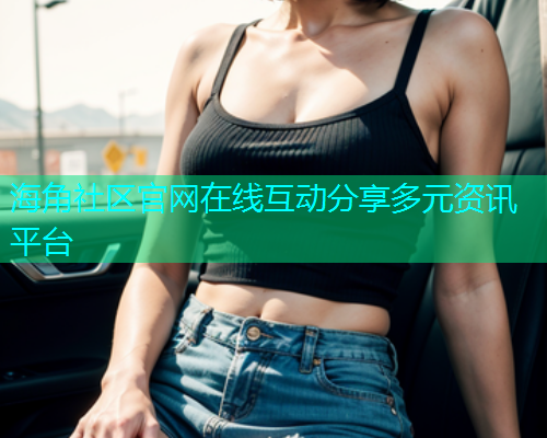海角社区官网在线互动分享多元资讯平台 海角社区官网在线互动分享多元资讯平台