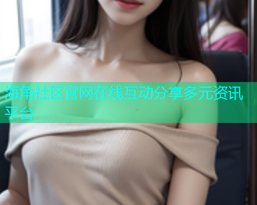 海角社区官网在线互动分享多元资讯平台