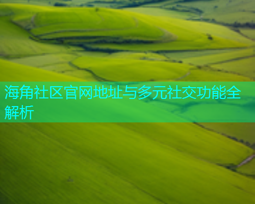 海角社区官网地址与多元社交功能全解析 海角社区官网地址与多元社交功能全解析