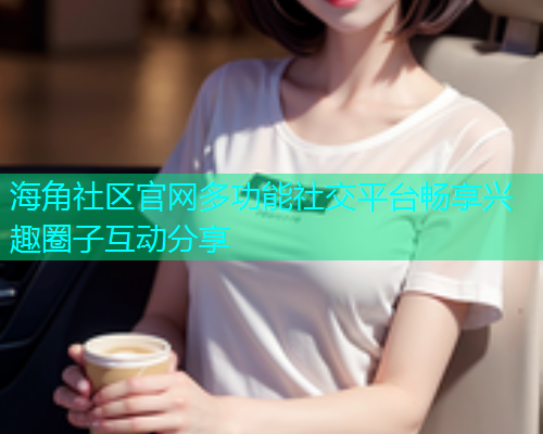 海角社区官网多功能社交平台畅享兴趣圈子互动分享 海角社区官网多功能社交平台畅享兴趣圈子互动分享