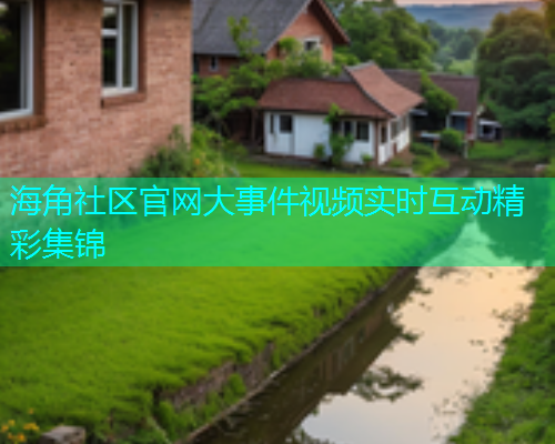 海角社区官网大事件视频实时互动精彩集锦 海角社区官网大事件视频实时互动精彩集锦