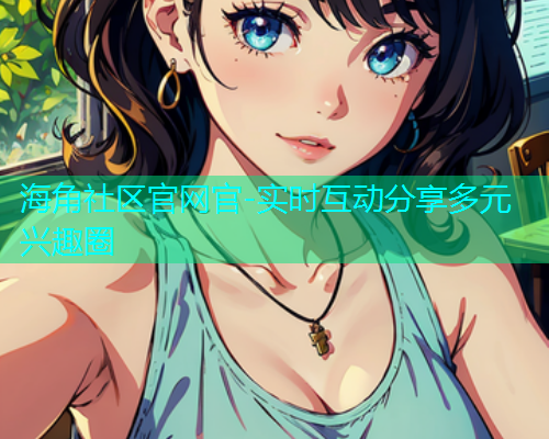 海角社区官网官-实时互动分享多元兴趣圈 海角社区官网官-实时互动分享多元兴趣圈