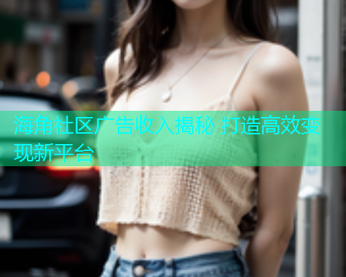 海角社区广告收入揭秘 打造高效变现新平台