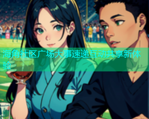 海角社区广场大事速递互动共享新体验