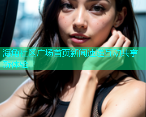 海角社区广场首页新闻速递互动共享新体验