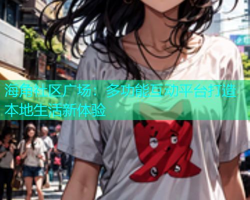海角社区广场：多功能互动平台打造本地生活新体验