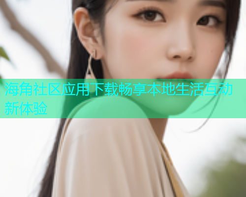 海角社区应用下载畅享本地生活互动新体验 海角社区应用下载畅享本地生活互动新体验