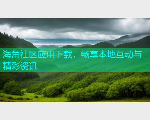 海角社区应用下载,畅享本地互动与精彩资讯 海角社区应用下载,畅享本地互动与精彩资讯