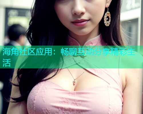 海角社区应用：畅聊互动分享精彩生活