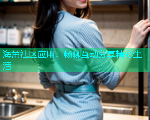 海角社区应用:畅聊互动分享精彩生活 海角社区应用:畅聊互动分享精彩生活