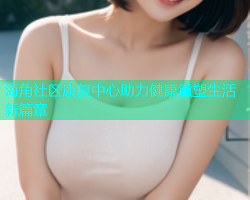 海角社区康复中心助力健康重塑生活新篇章