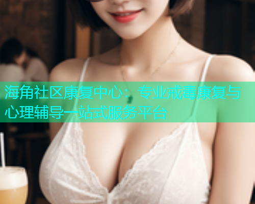 海角社区康复中心:专业戒毒康复与心理辅导一站式服务平台 海角社区康复中心:专业戒毒康复与心理辅导一站式服务平台