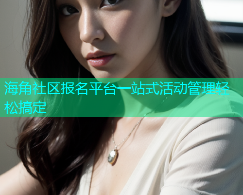 海角社区报名平台一站式活动管理轻松搞定 海角社区报名平台一站式活动管理轻松搞定