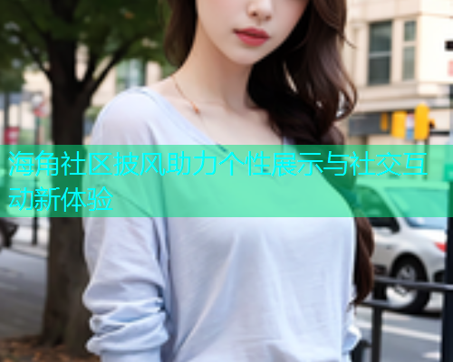 海角社区披风助力个性展示与社交互动新体验 海角社区披风助力个性展示与社交互动新体验