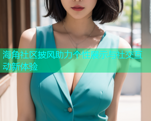海角社区披风助力个性展示与社交互动新体验