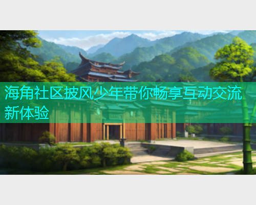 海角社区披风少年带你畅享互动交流新体验 海角社区披风少年带你畅享互动交流新体验