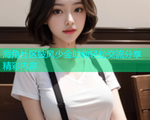 海角社区披风少金助你轻松交流分享精彩内容 海角社区披风少金助你轻松交流分享精彩内容