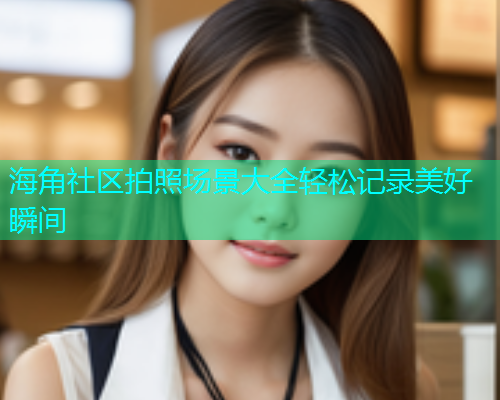 海角社区拍照场景大全轻松记录美好瞬间 海角社区拍照场景大全轻松记录美好瞬间