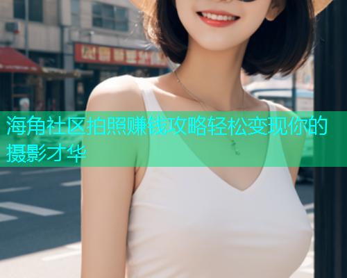 海角社区拍照赚钱攻略轻松变现你的摄影才华 海角社区拍照赚钱攻略轻松变现你的摄影才华