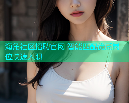 海角社区招聘官网 智能匹配优质岗位快速入职 海角社区招聘官网 智能匹配优质岗位快速入职