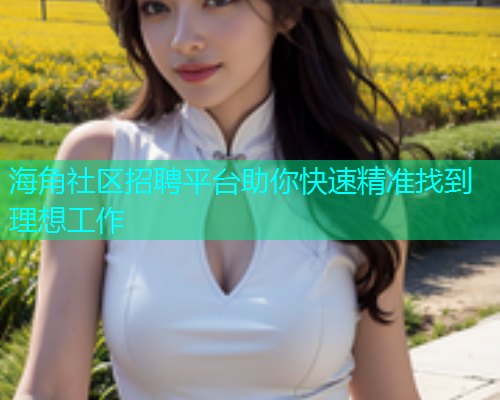 海角社区招聘平台助你快速精准找到理想工作