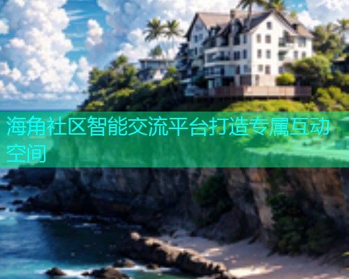 海角社区智能交流平台打造专属互动空间