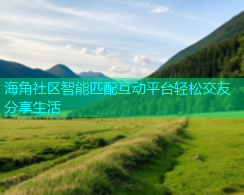 海角社区智能匹配互动平台轻松交友分享生活