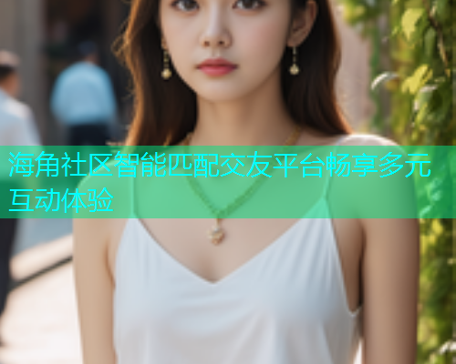 海角社区智能匹配交友平台畅享多元互动体验 海角社区智能匹配交友平台畅享多元互动体验