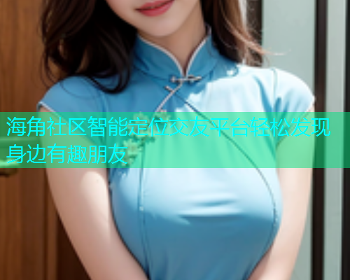 海角社区智能定位交友平台轻松发现身边有趣朋友 海角社区智能定位交友平台轻松发现身边有趣朋友