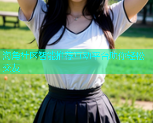 海角社区智能推荐互动平台助你轻松交友