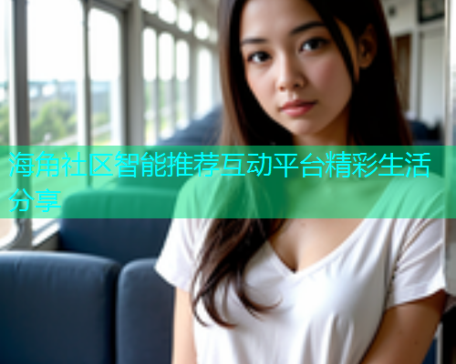 海角社区智能推荐互动平台精彩生活分享 海角社区智能推荐互动平台精彩生活分享