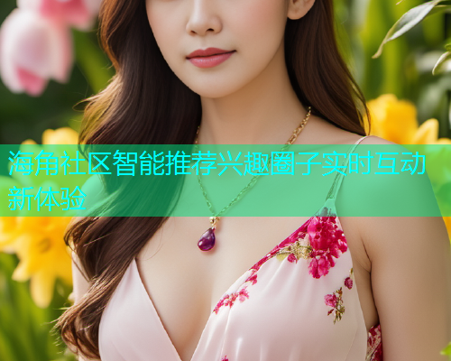 海角社区智能推荐兴趣圈子实时互动新体验 海角社区智能推荐兴趣圈子实时互动新体验